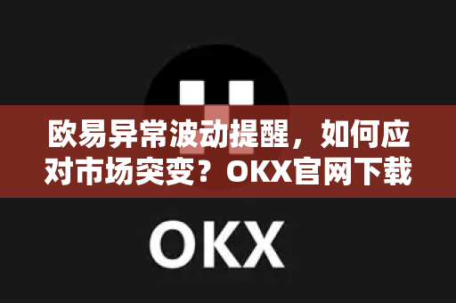 欧易异常波动提醒,如何应对市场突变?OKX官网下载与风险管理全攻略 欧易异常波动提醒,如何应对市场突变?OKX官网下载与风险管理全攻略
