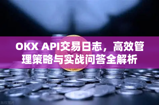 OKX API交易日志，高效管理策略与实战问答全解析