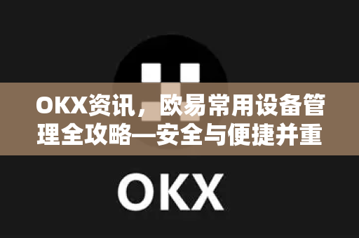 OKX资讯,欧易常用设备管理全攻略—安全与便捷并重 OKX资讯,欧易常用设备管理全攻略—安全与便捷并重