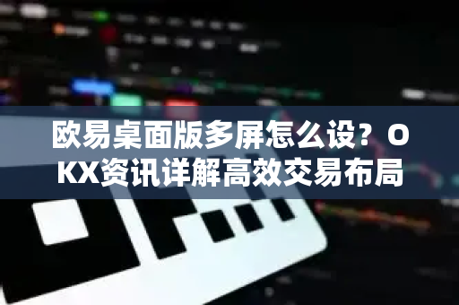 欧易桌面版多屏怎么设?OKX资讯详解高效交易布局技巧 欧易桌面版多屏怎么设?OKX资讯详解高效交易布局技巧