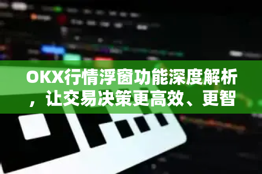 OKX行情浮窗功能深度解析,让交易决策更高效、更智能 OKX行情浮窗功能深度解析,让交易决策更高效、更智能