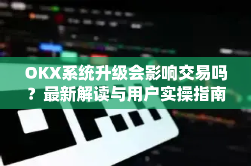 OKX系统升级会影响交易吗?最新解读与用户实操指南 OKX系统升级会影响交易吗?最新解读与用户实操指南