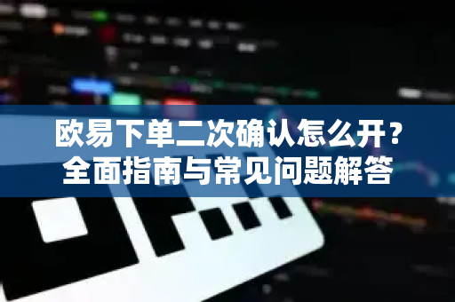 欧易下单二次确认怎么开?全面指南与常见问题解答 欧易下单二次确认怎么开?全面指南与常见问题解答