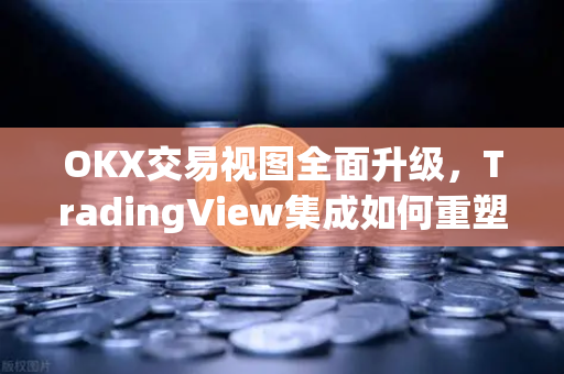 OKX交易视图全面升级,TradingView集成如何重塑数字资产分析体验 OKX交易视图全面升级,TradingView集成如何重塑数字资产分析体验